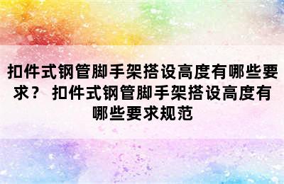 扣件式钢管脚手架搭设高度有哪些要求？ 扣件式钢管脚手架搭设高度有哪些要求规范